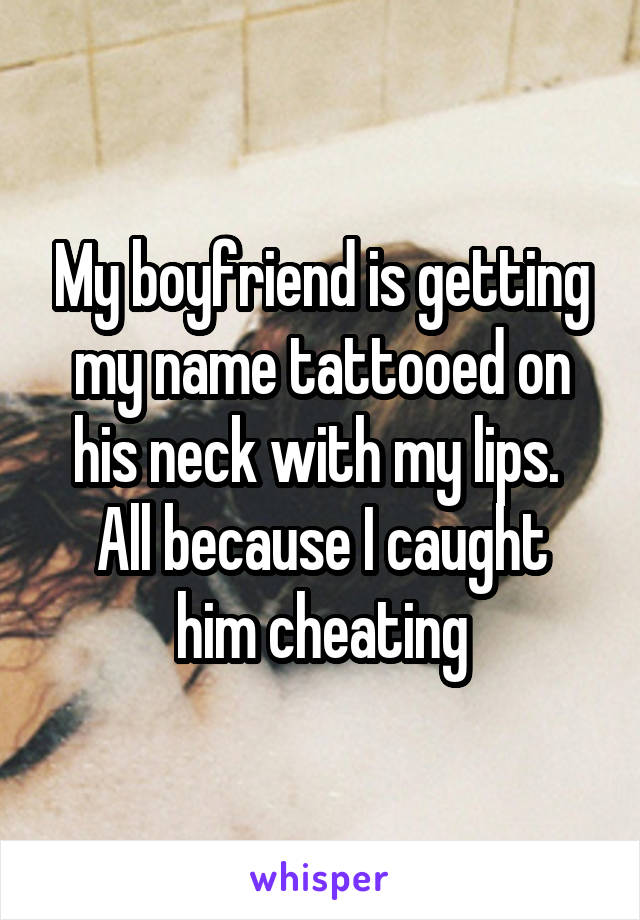My boyfriend is getting my name tattooed on his neck with my lips. 
All because I caught him cheating