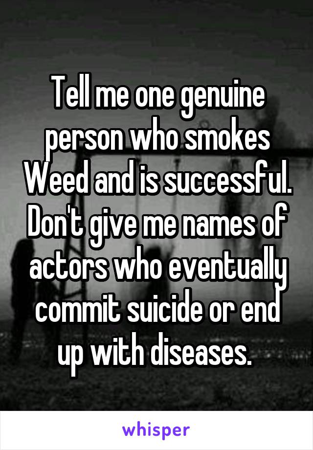 Tell me one genuine person who smokes Weed and is successful. Don't give me names of actors who eventually commit suicide or end up with diseases. 