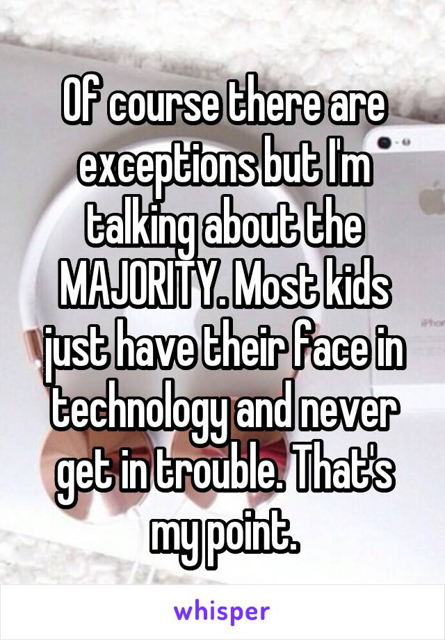 Of course there are exceptions but I'm talking about the MAJORITY. Most kids just have their face in technology and never get in trouble. That's my point.