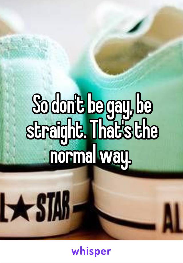 So don't be gay, be straight. That's the normal way. 