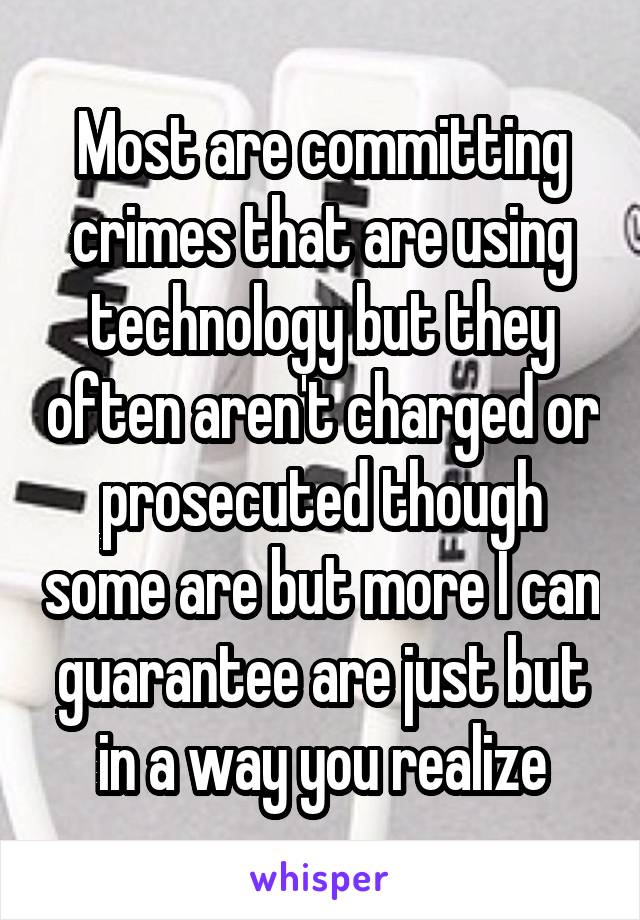 Most are committing crimes that are using technology but they often aren't charged or prosecuted though some are but more I can guarantee are just but in a way you realize