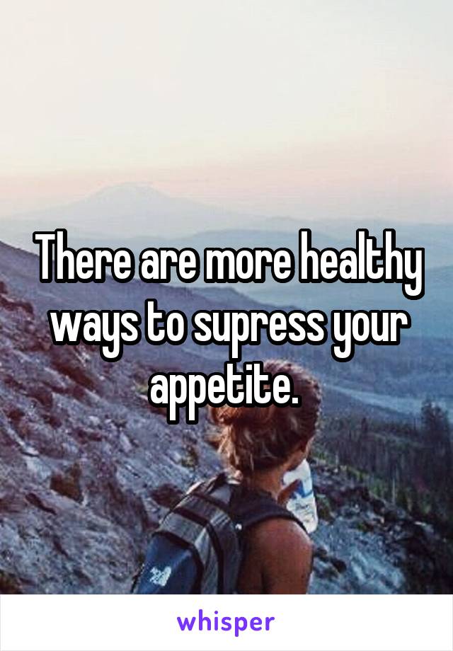 There are more healthy ways to supress your appetite. 