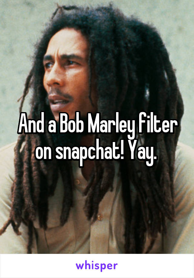 And a Bob Marley filter on snapchat! Yay. 