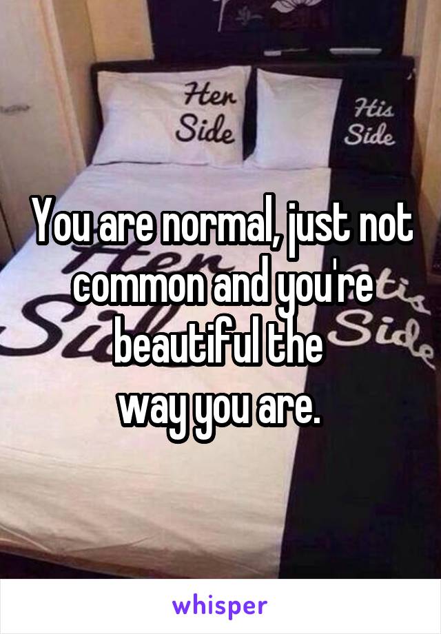You are normal, just not common and you're beautiful the 
way you are. 