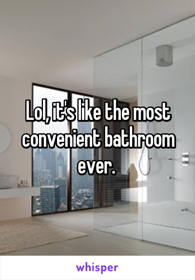 Lol, it's like the most convenient bathroom ever. 