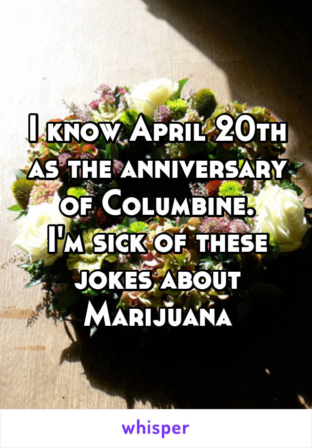 I know April 20th as the anniversary of Columbine.
I'm sick of these jokes about Marijuana