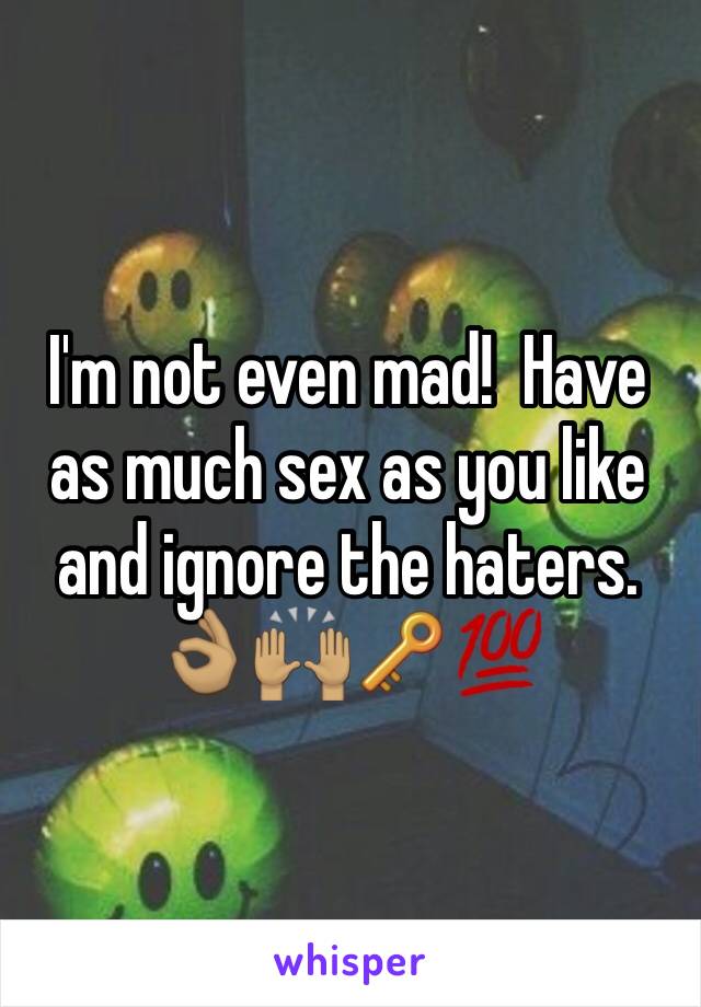 I'm not even mad!  Have as much sex as you like and ignore the haters. 👌🏽🙌🏽🔑💯