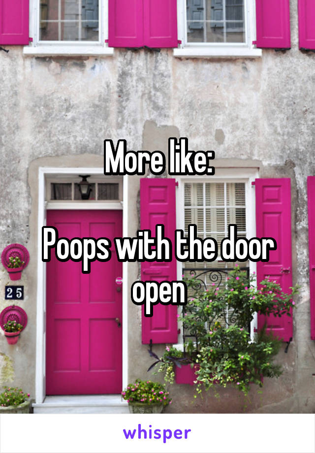 More like:

Poops with the door open