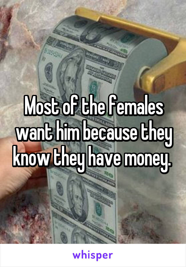 Most of the females want him because they know they have money. 
