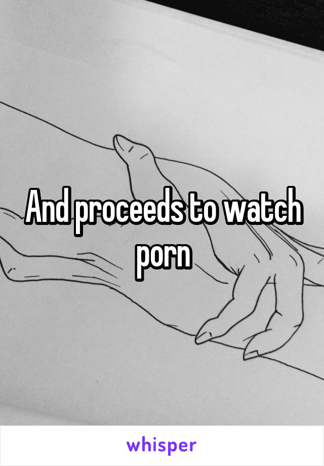 And proceeds to watch porn