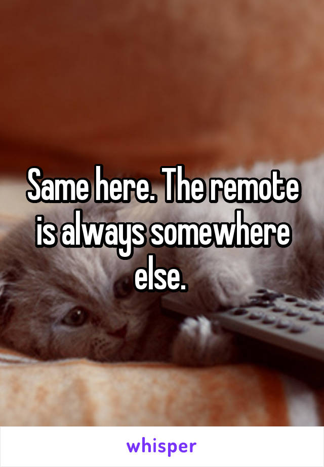 Same here. The remote is always somewhere else. 
