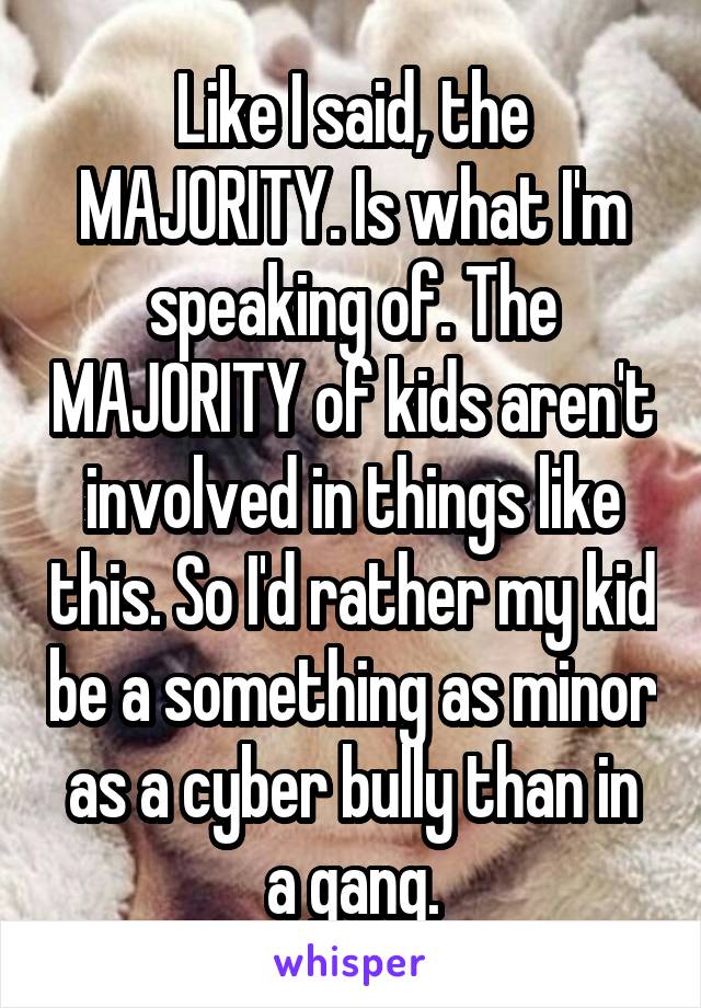 Like I said, the MAJORITY. Is what I'm speaking of. The MAJORITY of kids aren't involved in things like this. So I'd rather my kid be a something as minor as a cyber bully than in a gang.