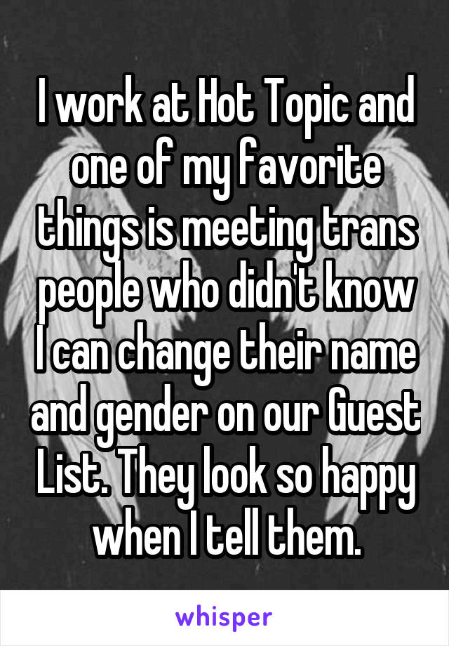 I work at Hot Topic and one of my favorite things is meeting trans people who didn't know I can change their name and gender on our Guest List. They look so happy when I tell them.