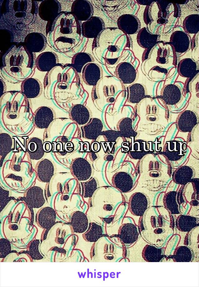No one now shut up