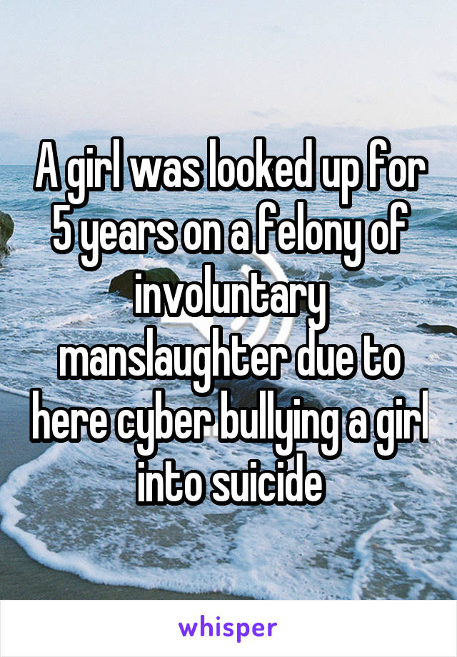 A girl was looked up for 5 years on a felony of involuntary manslaughter due to here cyber bullying a girl into suicide