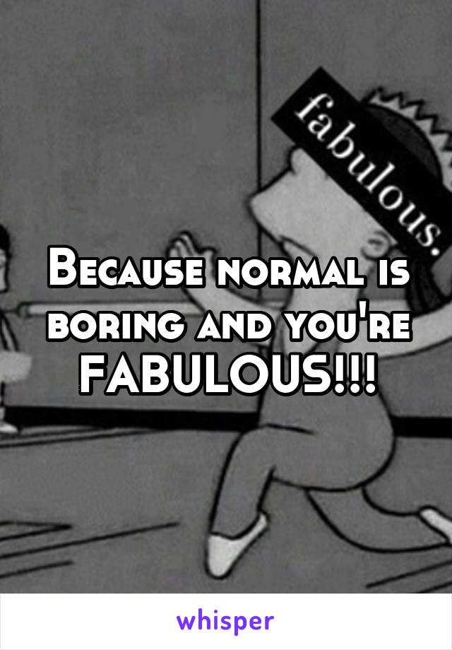 Because normal is boring and you're FABULOUS!!!
