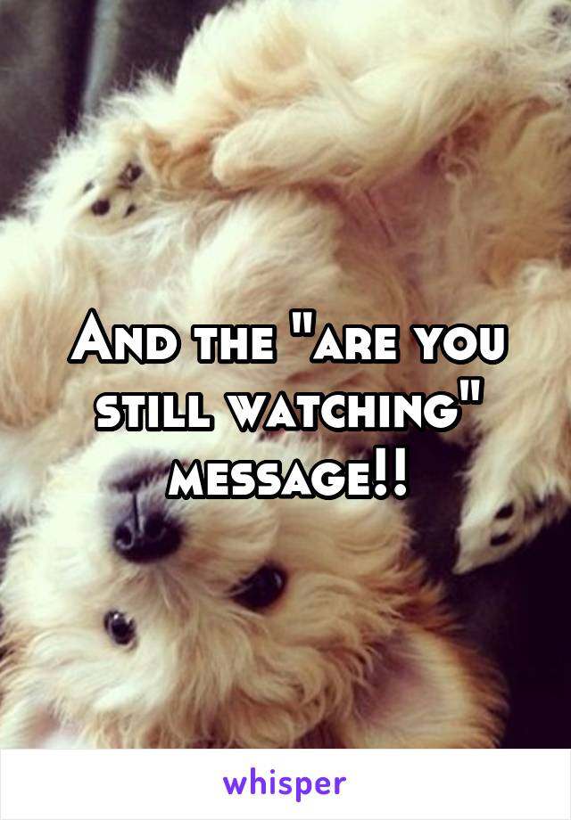 And the "are you still watching" message!!