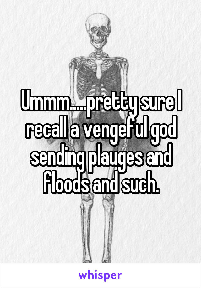 Ummm.....pretty sure I recall a vengeful god sending plauges and floods and such.