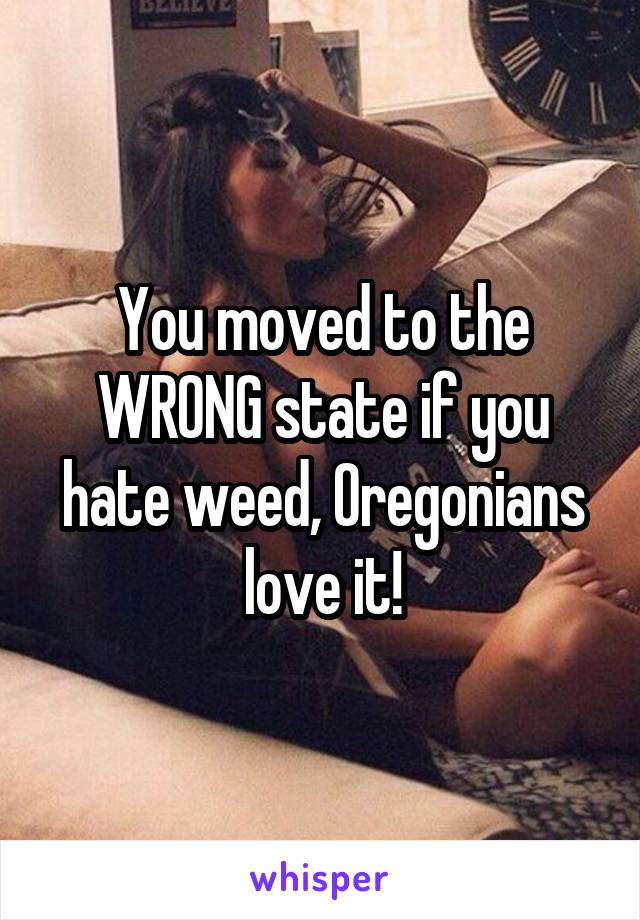 You moved to the WRONG state if you hate weed, Oregonians love it!