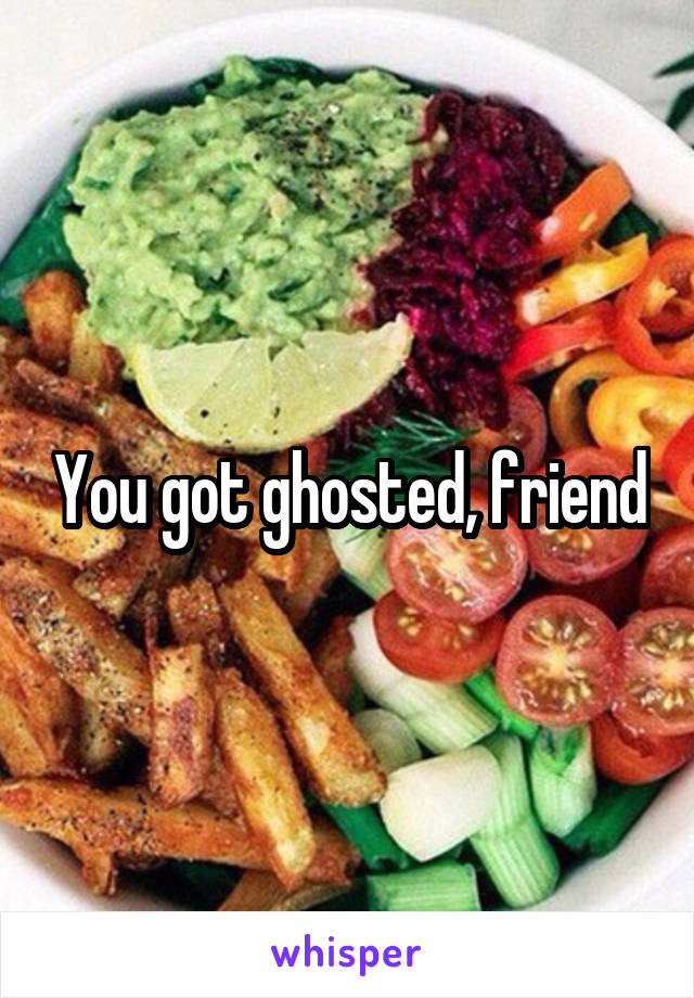 You got ghosted, friend