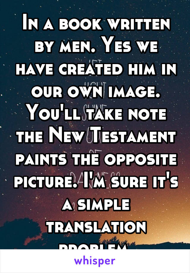 In a book written by men. Yes we have created him in our own image. You'll take note the New Testament paints the opposite picture. I'm sure it's a simple translation problem 