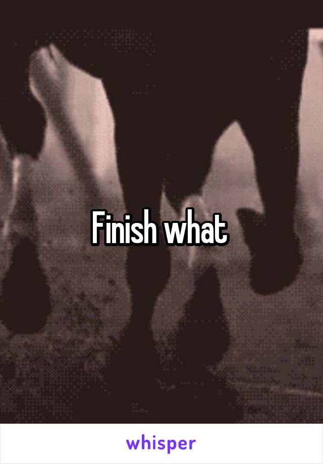 Finish what 
