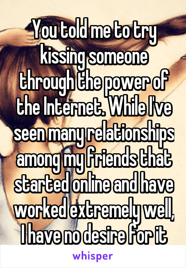 You told me to try kissing someone through the power of the Internet. While I've seen many relationships among my friends that started online and have worked extremely well, I have no desire for it