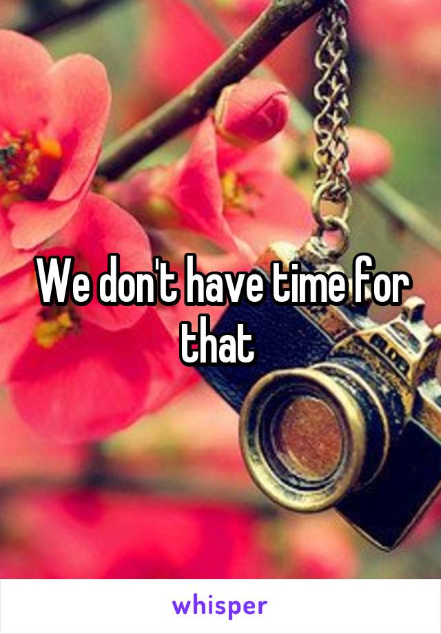 We don't have time for that 