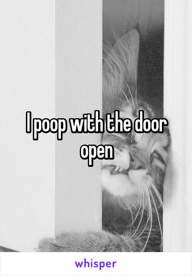 I poop with the door open