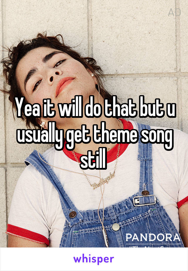 Yea it will do that but u usually get theme song still 