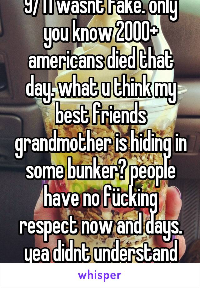 9/11 wasnt fake. only you know 2000+ americans died that day. what u think my best friends grandmother is hiding in some bunker? people have no fücking respect now and days. yea didnt understand huh