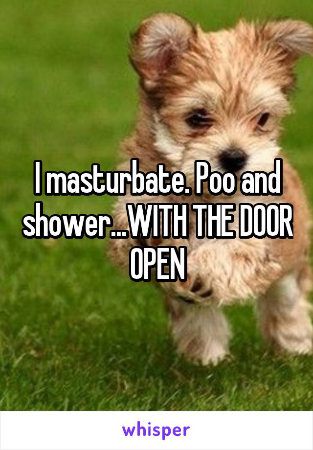 I masturbate. Poo and shower...WITH THE DOOR OPEN