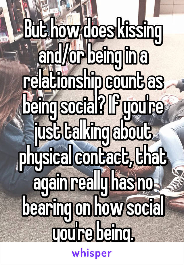 But how does kissing and/or being in a relationship count as being social? If you're just talking about physical contact, that again really has no bearing on how social you're being.