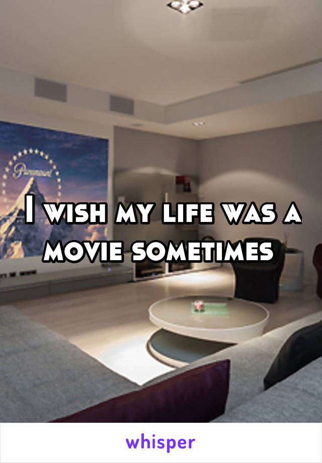 I wish my life was a movie sometimes 