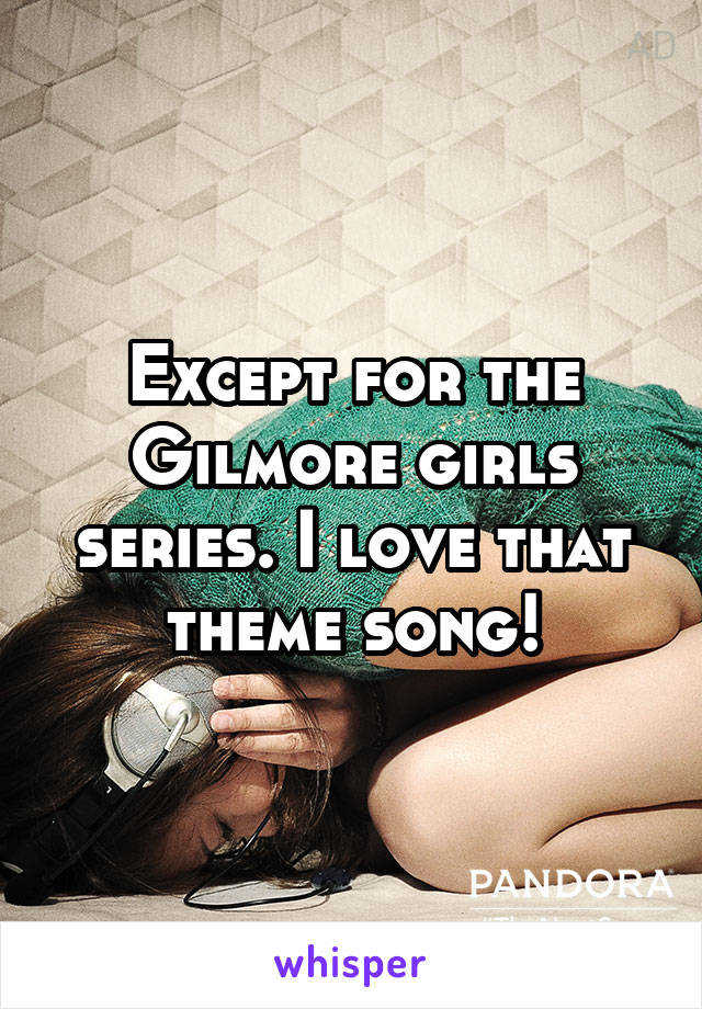 Except for the Gilmore girls series. I love that theme song!