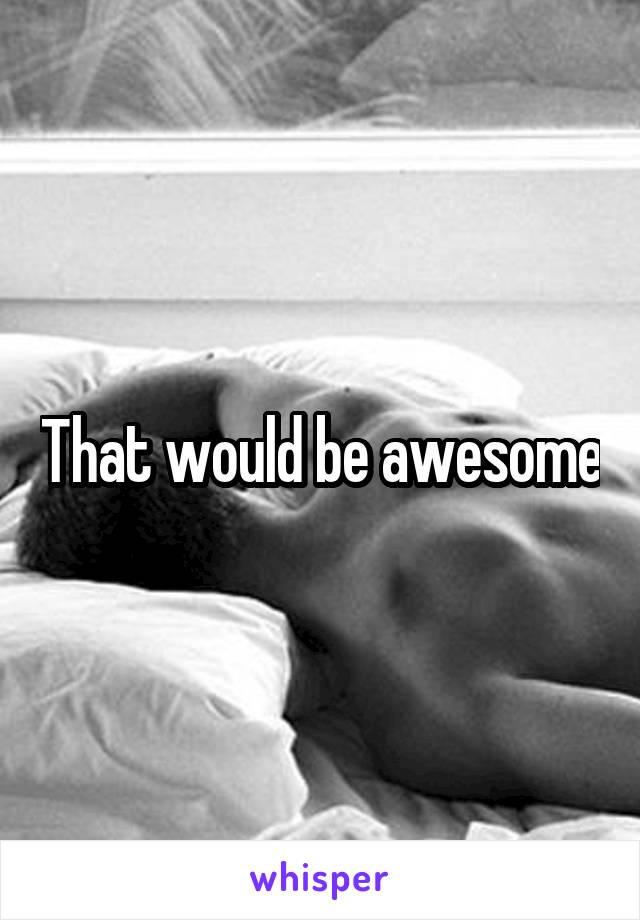 That would be awesome