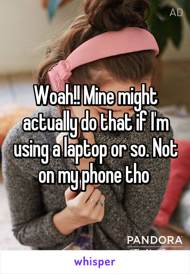 Woah!! Mine might actually do that if I'm using a laptop or so. Not on my phone tho 