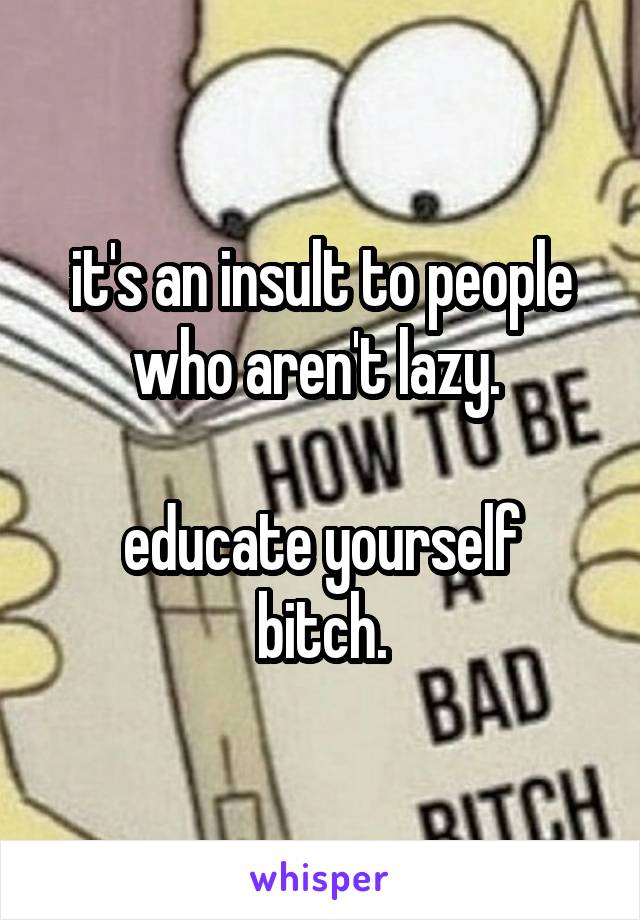 it's an insult to people who aren't lazy. 

educate yourself bitch.