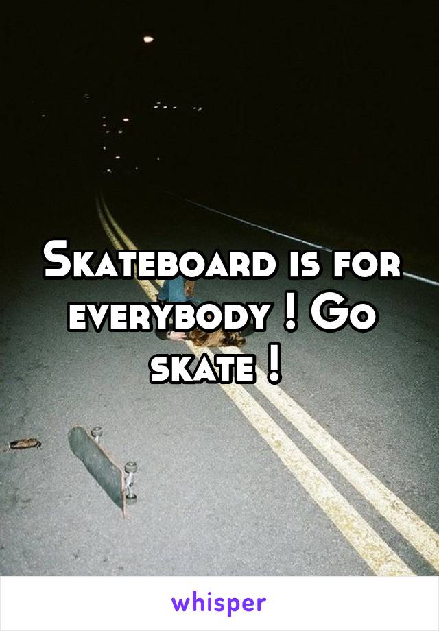 Skateboard is for everybody ! Go skate ! 