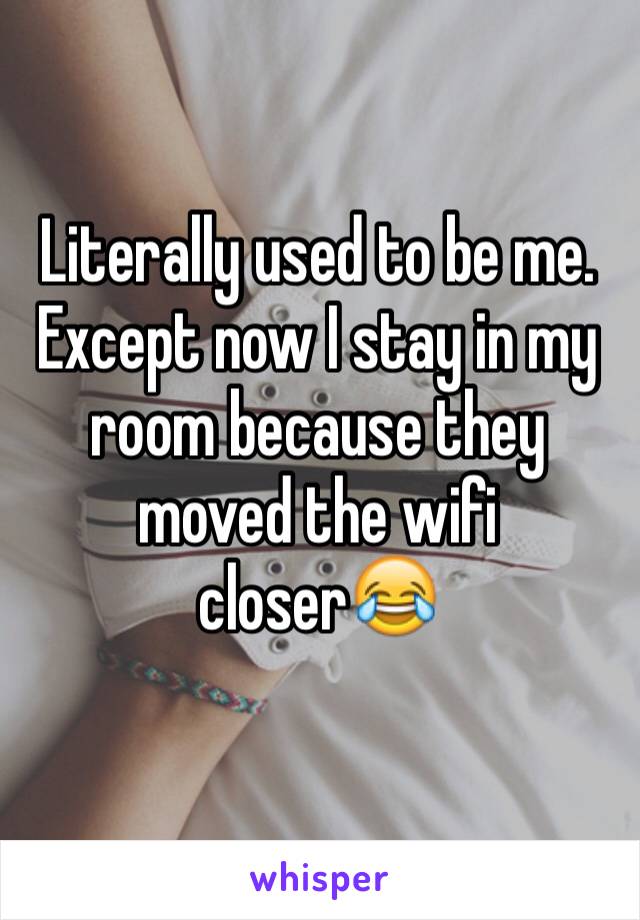 Literally used to be me. Except now I stay in my room because they moved the wifi closer😂 
