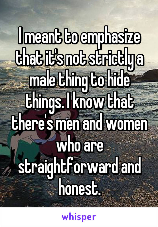 I meant to emphasize that it's not strictly a male thing to hide things. I know that there's men and women who are straightforward and honest.
