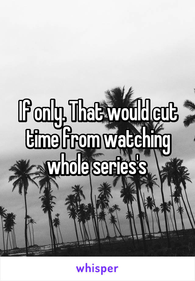 If only. That would cut time from watching whole series's 