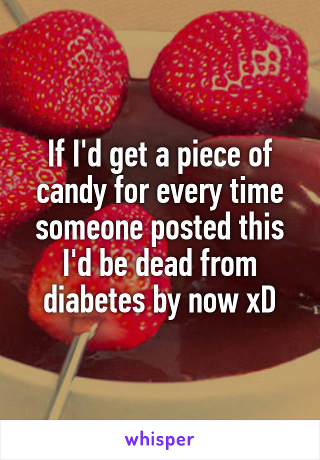 If I'd get a piece of candy for every time someone posted this I'd be dead from diabetes by now xD