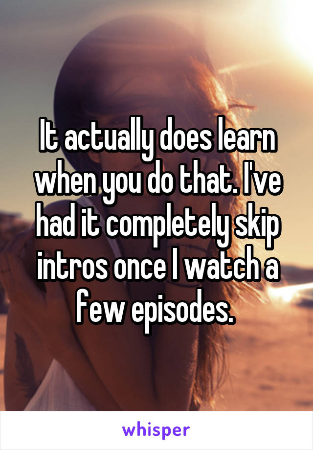 It actually does learn when you do that. I've had it completely skip intros once I watch a few episodes. 