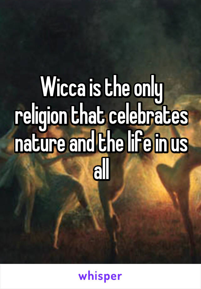 Wicca is the only religion that celebrates nature and the life in us all
