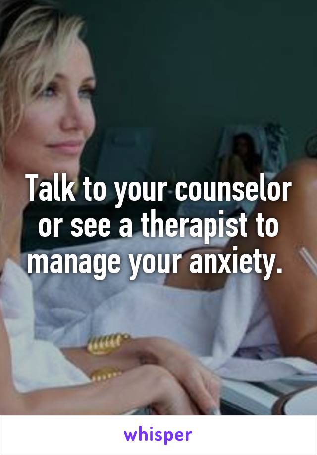 Talk to your counselor or see a therapist to manage your anxiety. 