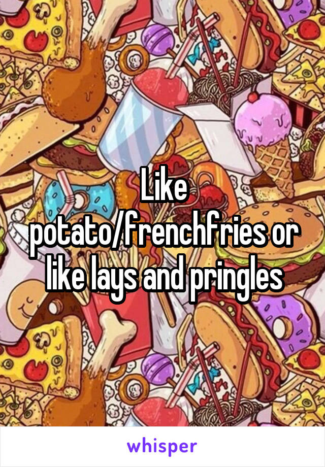 Like potato/frenchfries or like lays and pringles