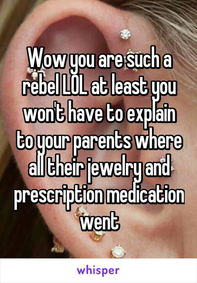 Wow you are such a rebel LOL at least you won't have to explain to your parents where all their jewelry and prescription medication went