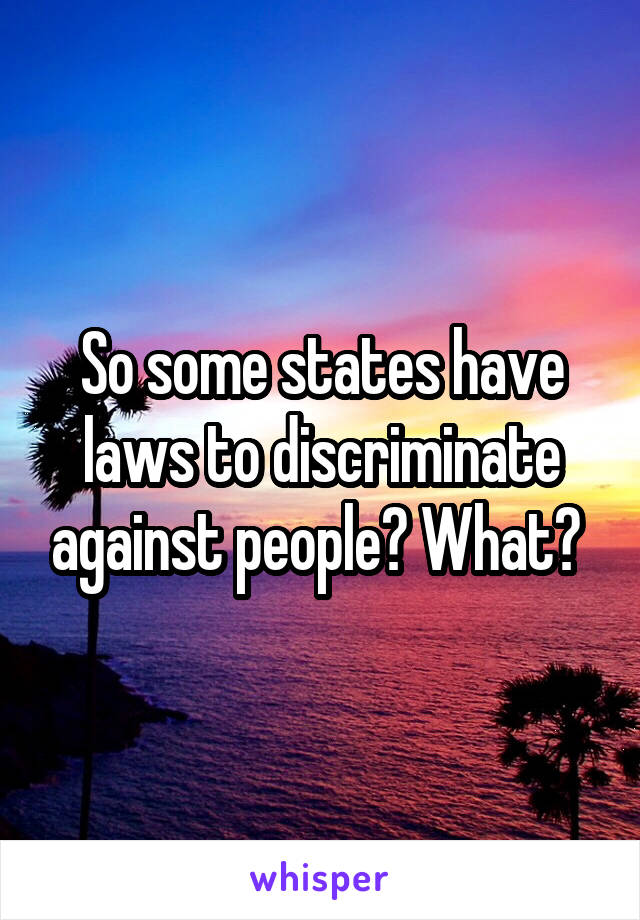 So some states have laws to discriminate against people? What? 