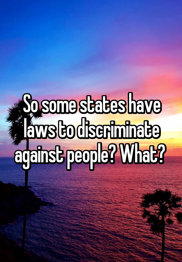 So some states have laws to discriminate against people? What? 